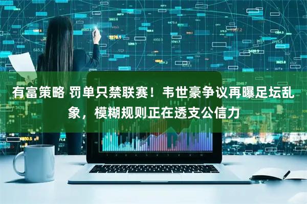 有富策略 罚单只禁联赛！韦世豪争议再曝足坛乱象，模糊规则正在透支公信力