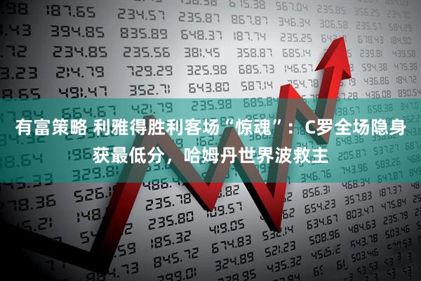有富策略 利雅得胜利客场“惊魂”：C罗全场隐身获最低分，哈姆丹世界波救主