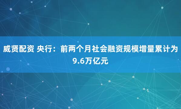 威贤配资 央行：前两个月社会融资规模增量累计为9.6万亿元