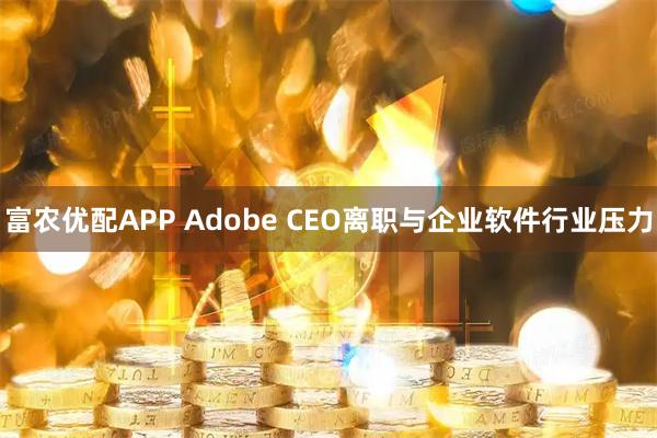 富农优配APP Adobe CEO离职与企业软件行业压力
