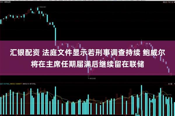汇银配资 法庭文件显示若刑事调查持续 鲍威尔将在主席任期届满后继续留在联储