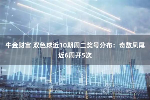 牛金财富 双色球近10期周二奖号分布：奇数凤尾近6周开5次