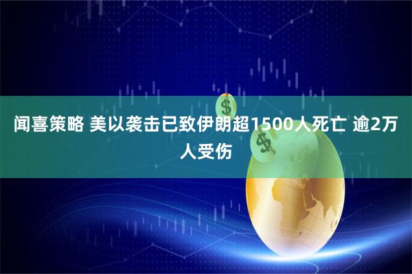 闻喜策略 美以袭击已致伊朗超1500人死亡 逾2万人受伤