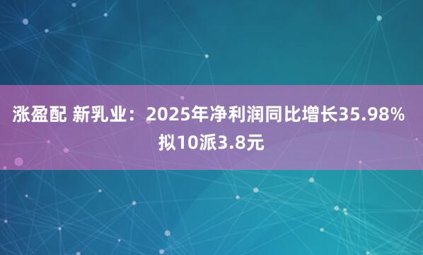 涨盈配 新乳业：2025年净利润同比增长35.98% 拟10派3.8元