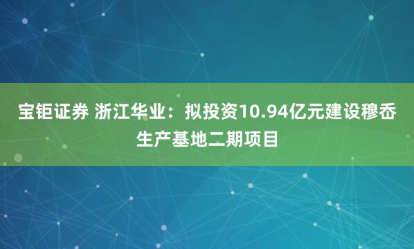 宝钜证券 浙江华业：拟投资10.94亿元建设穆岙生产基地二期项目