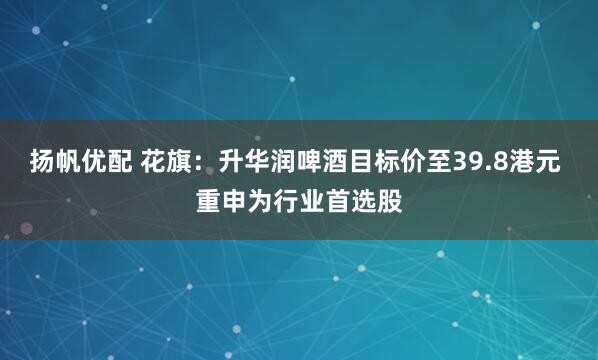 扬帆优配 花旗：升华润啤酒目标价至39.8港元 重申为行业首选股