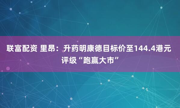 联富配资 里昂：升药明康德目标价至144.4港元 评级“跑赢大市”