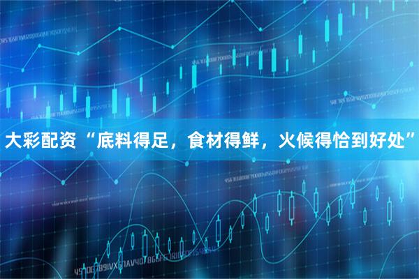 大彩配资 “底料得足，食材得鲜，火候得恰到好处”