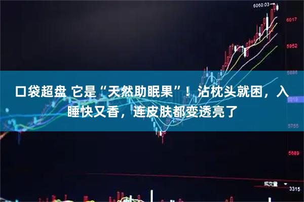 口袋超盘 它是“天然助眠果”！沾枕头就困，入睡快又香，连皮肤都变透亮了