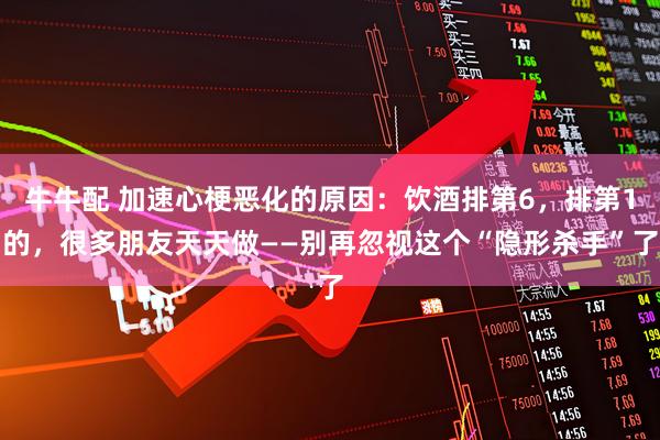 牛牛配 加速心梗恶化的原因：饮酒排第6，排第1的，很多朋友天天做——别再忽视这个“隐形杀手”了