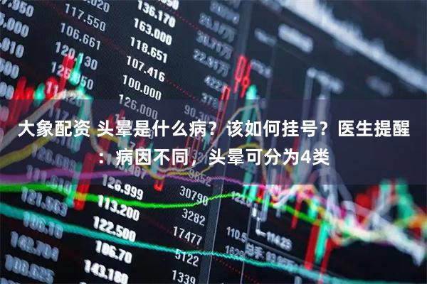 大象配资 头晕是什么病？该如何挂号？医生提醒：病因不同，头晕可分为4类