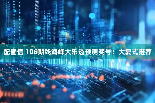 配查信 106期钱海峰大乐透预测奖号：大复式推荐