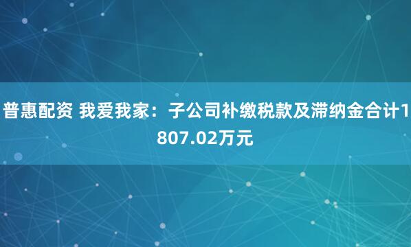 普惠配资 我爱我家：子公司补缴税款及滞纳金合计1807.02万元
