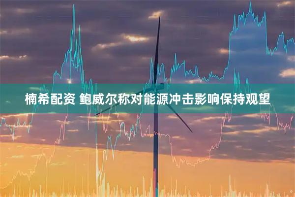 楠希配资 鲍威尔称对能源冲击影响保持观望