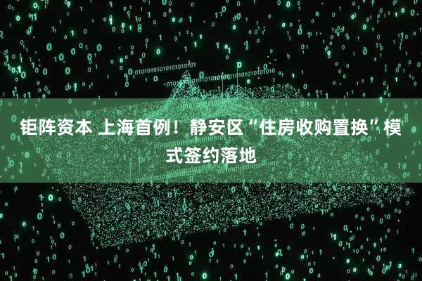 钜阵资本 上海首例！静安区“住房收购置换”模式签约落地