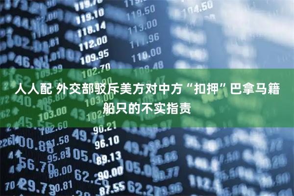 人人配 外交部驳斥美方对中方“扣押”巴拿马籍船只的不实指责