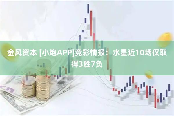 金风资本 [小炮APP]竞彩情报：水星近10场仅取得3胜7负