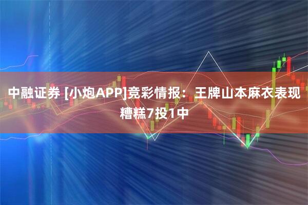 中融证券 [小炮APP]竞彩情报：王牌山本麻衣表现糟糕7投1中