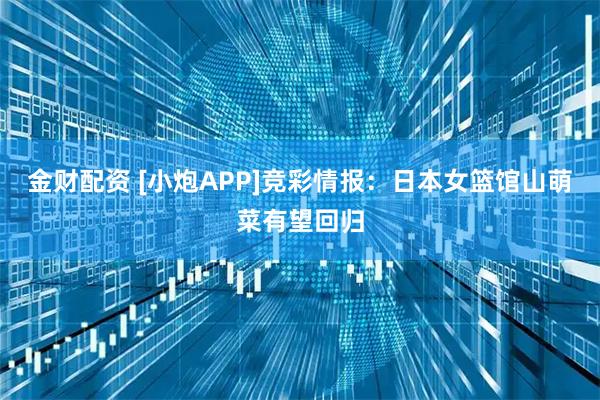 金财配资 [小炮APP]竞彩情报：日本女篮馆山萌菜有望回归