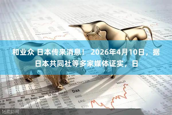 和业众 日本传来消息！ 2026年4月10日，据日本共同社等多家媒体证实，日