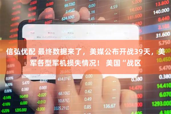 信弘优配 最终数据来了，美媒公布开战39天，美军各型军机损失情况！ 美国“战区