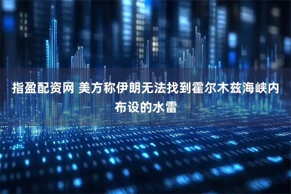 指盈配资网 美方称伊朗无法找到霍尔木兹海峡内布设的水雷