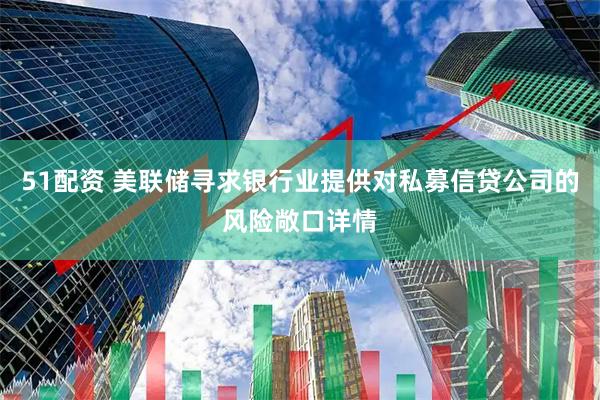 51配资 美联储寻求银行业提供对私募信贷公司的风险敞口详情