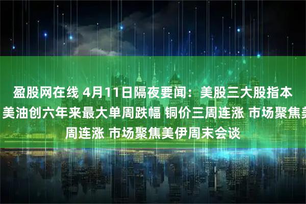 盈股网在线 4月11日隔夜要闻：美股三大股指本周均涨超3% 美油创六年来最大单周跌幅 铜价三周连涨 市场聚焦美伊周末会谈