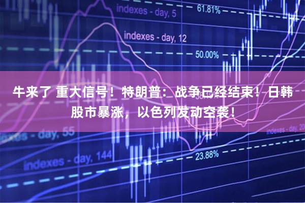 牛来了 重大信号！特朗普：战争已经结束！日韩股市暴涨，以色列发动空袭！