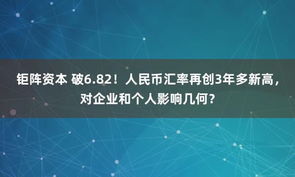 钜阵资本 破6.82！人民币汇率再创3年多新高，对企业和个人影响几何？