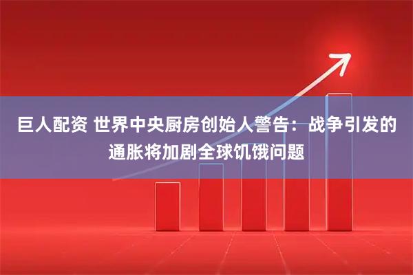 巨人配资 世界中央厨房创始人警告：战争引发的通胀将加剧全球饥饿问题
