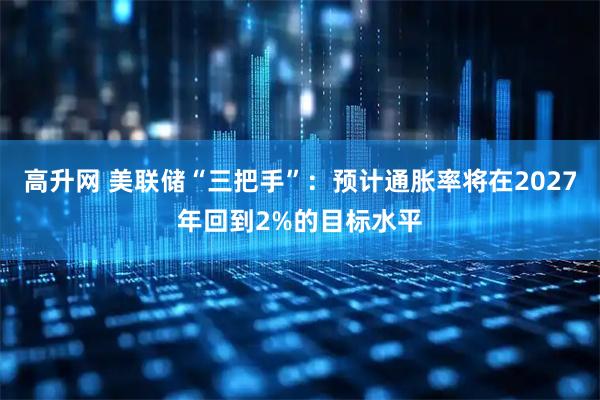 高升网 美联储“三把手”：预计通胀率将在2027年回到2%的目标水平
