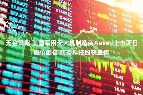 天金策略 美国军用无人机制造商Aevex上市两日股价翻倍 防务科技股获追捧