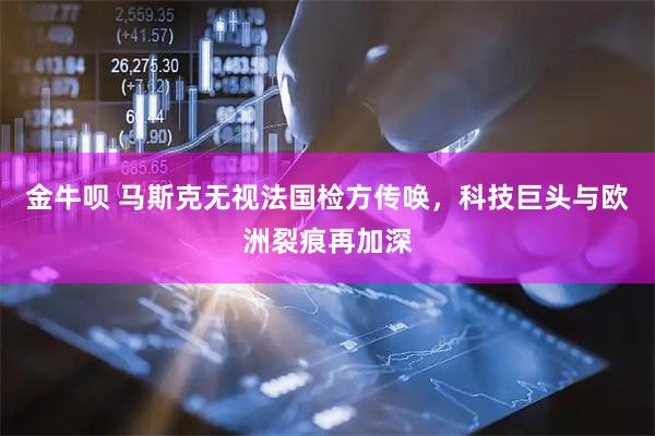 金牛呗 马斯克无视法国检方传唤，科技巨头与欧洲裂痕再加深