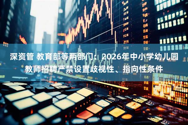 深资管 教育部等两部门：2026年中小学幼儿园教师招聘严禁设置歧视性、指向性条件