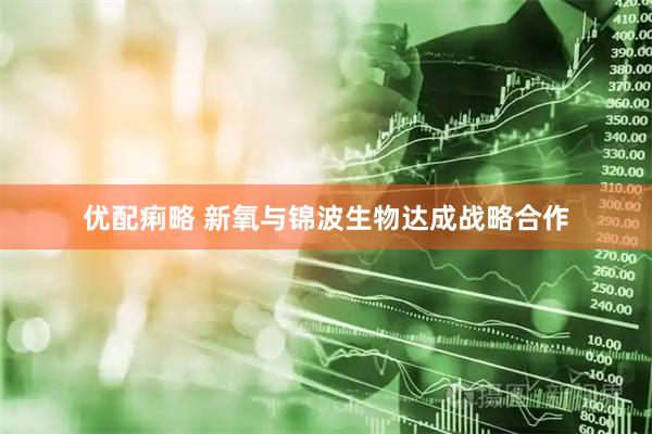 优配痢略 新氧与锦波生物达成战略合作