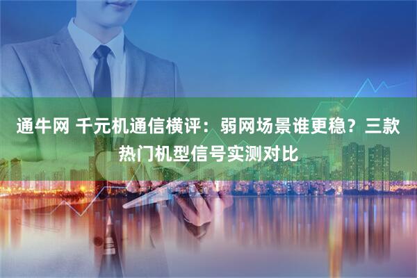 通牛网 千元机通信横评：弱网场景谁更稳？三款热门机型信号实测对比