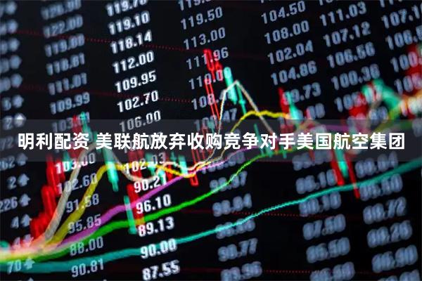 明利配资 美联航放弃收购竞争对手美国航空集团