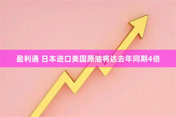 盈利通 日本进口美国原油将达去年同期4倍