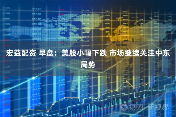 宏益配资 早盘:美股小幅下跌 市场继续关注中东局势