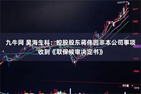 九牛网 昊海生科:控股股东蒋伟因非本公司事项收到《取保候审决定书》