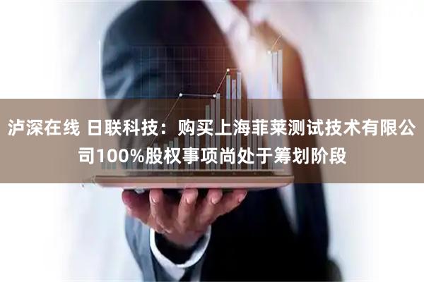 泸深在线 日联科技：购买上海菲莱测试技术有限公司100%股权事项尚处于筹划阶段
