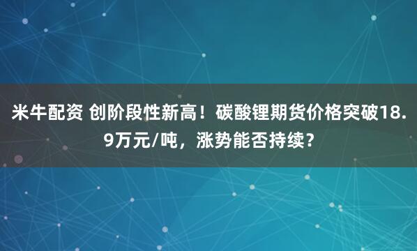 米牛配资 创阶段性新高！碳酸锂期货价格突破18.9万元/吨，涨势能否持续？