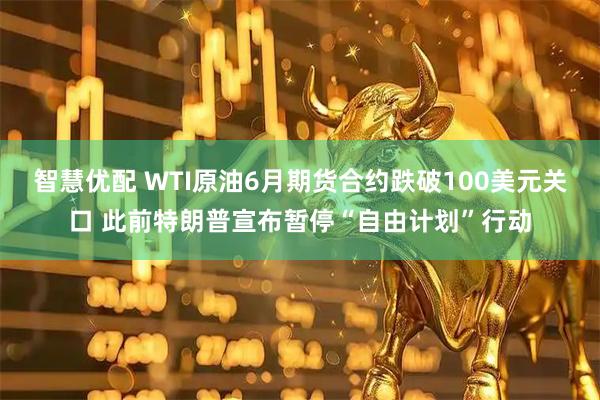 智慧优配 WTI原油6月期货合约跌破100美元关口 此前特朗普宣布暂停“自由计划”行动