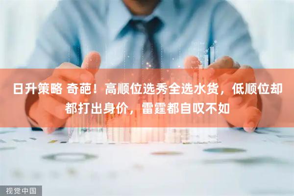 日升策略 奇葩!高顺位选秀全选水货,低顺位却都打出身价,雷霆都自叹不如