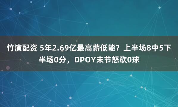 竹演配资 5年2.69亿最高薪低能?上半场8中5下半场0分,DPOY末节怒砍0球