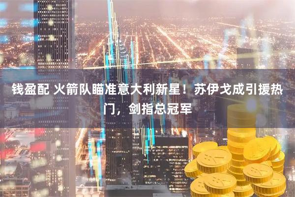 钱盈配 火箭队瞄准意大利新星!苏伊戈成引援热门,剑指总冠军