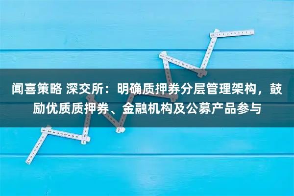 闻喜策略 深交所:明确质押券分层管理架构,鼓励优质质押券、金融机构及公募产品参与