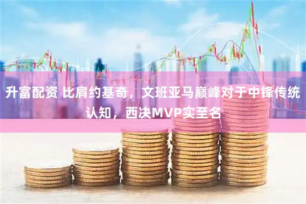 升富配资 比肩约基奇，文班亚马巅峰对于中锋传统认知，西决MVP实至名