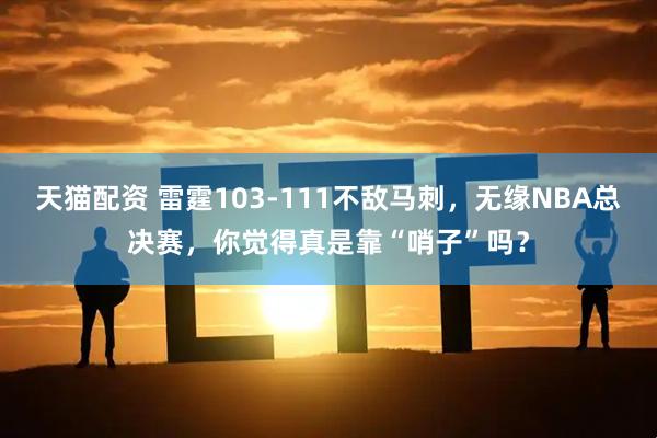 天猫配资 雷霆103-111不敌马刺，无缘NBA总决赛，你觉得真是靠“哨子”吗？